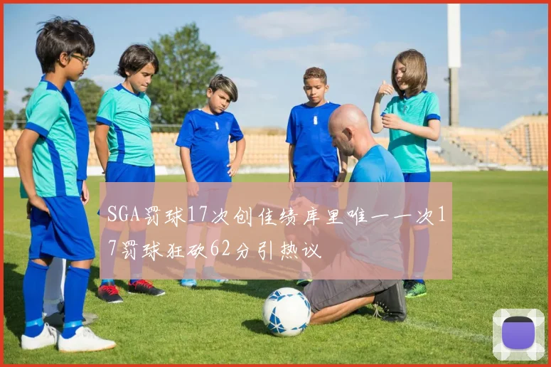 SGA罚球17次创佳绩库里唯一一次17罚球狂砍62分引热议