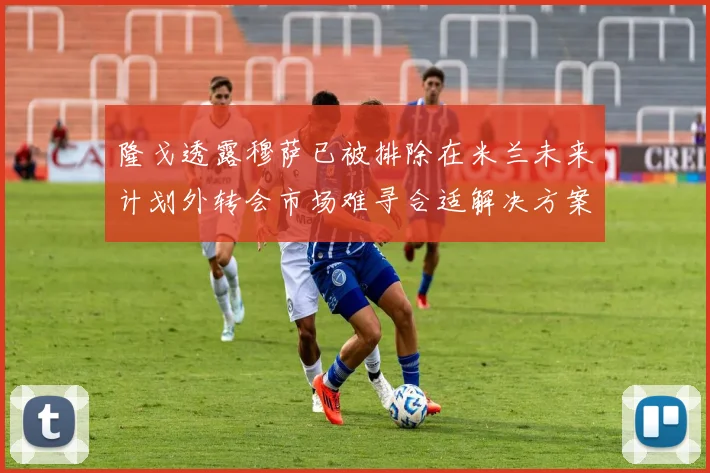 隆戈透露穆萨已被排除在米兰未来计划外转会市场难寻合适解决方案