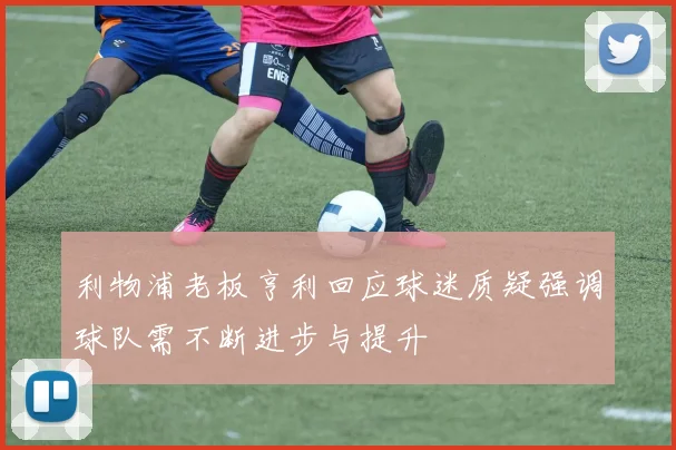利物浦老板亨利回应球迷质疑强调球队需不断进步与提升