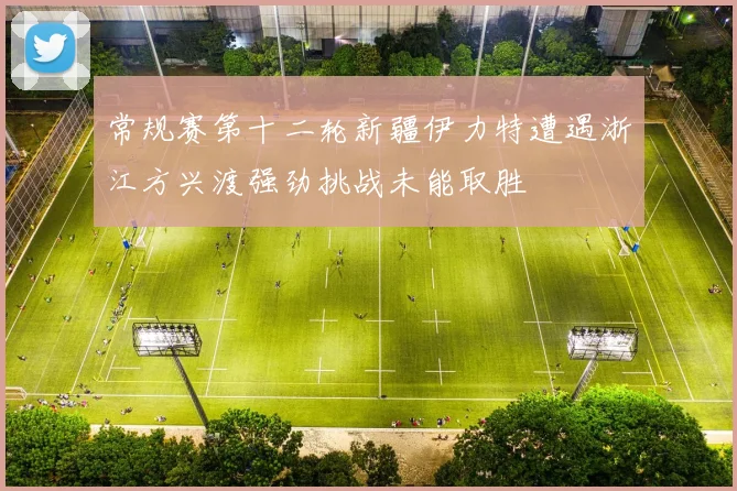 常规赛第十二轮新疆伊力特遭遇浙江方兴渡强劲挑战未能取胜