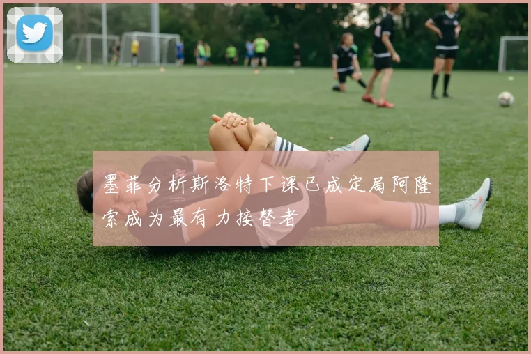 墨菲分析斯洛特下课已成定局阿隆索成为最有力接替者