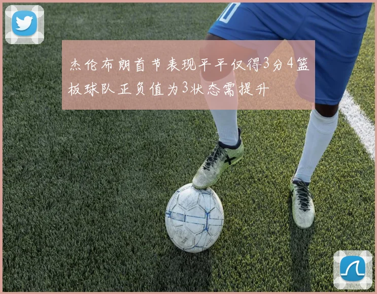 杰伦布朗首节表现平平仅得3分4篮板球队正负值为3状态需提升
