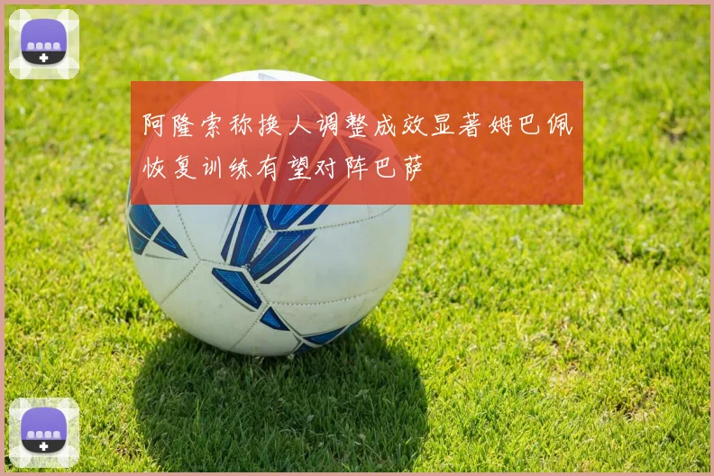 阿隆索称换人调整成效显著姆巴佩恢复训练有望对阵巴萨