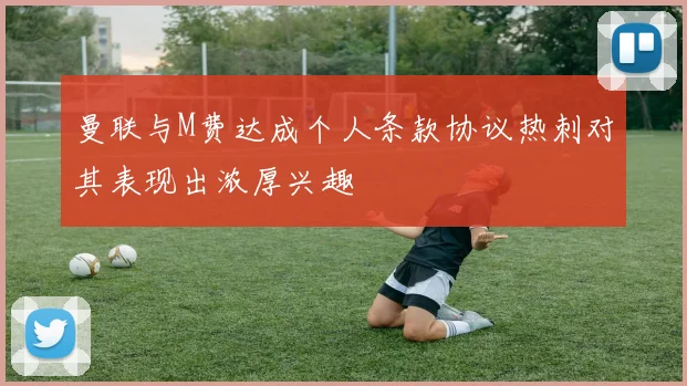 曼联与M费达成个人条款协议热刺对其表现出浓厚兴趣