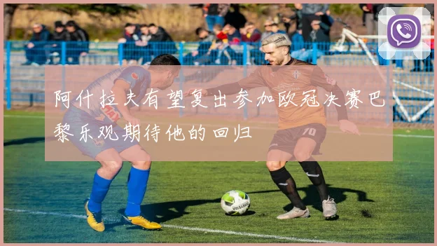 阿什拉夫有望复出参加欧冠决赛巴黎乐观期待他的回归