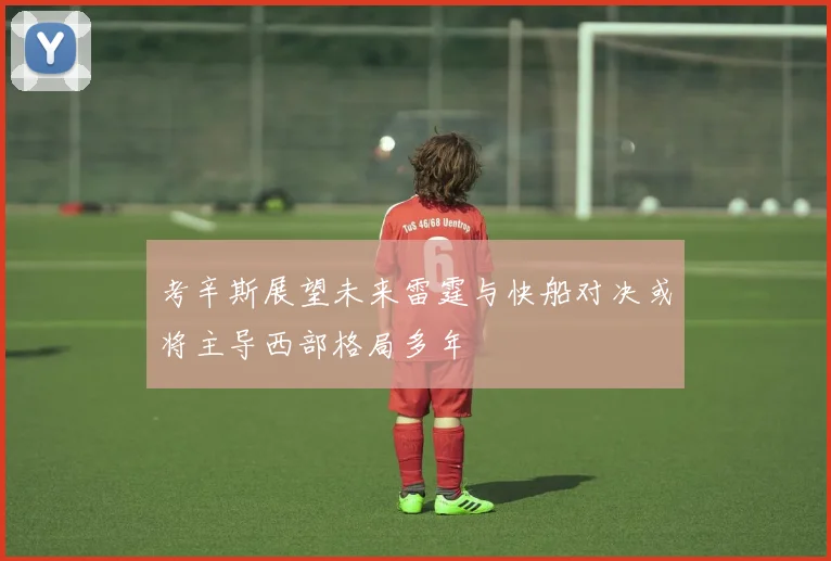 考辛斯展望未来雷霆与快船对决或将主导西部格局多年