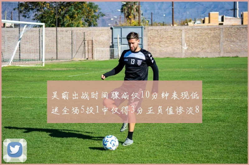 吴前出战时间骤减仅10分钟表现低迷全场5投1中仅得3分正负值惨淡8