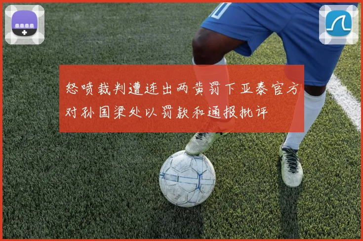 怒喷裁判遭连出两黄罚下亚泰官方对孙国梁处以罚款和通报批评