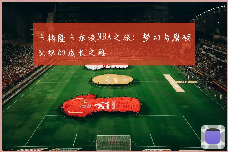 卡梅隆卡尔谈NBA之旅：梦幻与磨砺交织的成长之路