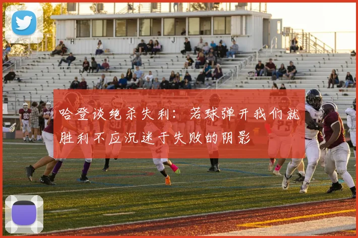 哈登谈绝杀失利：若球弹开我们就胜利不应沉迷于失败的阴影