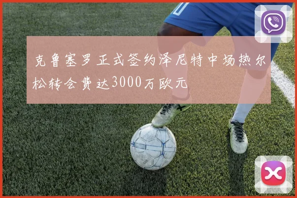克鲁塞罗正式签约泽尼特中场热尔松转会费达3000万欧元