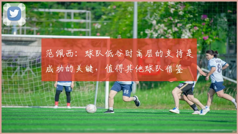 范佩西：球队低谷时高层的支持是成功的关键，值得其他球队借鉴