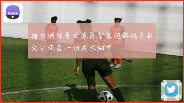 梅尔顿称勇士球员智慧超群战术板无法涵盖一切战术细节