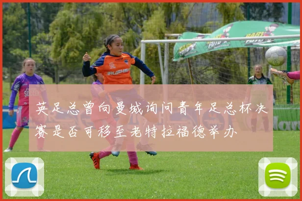 英足总曾向曼城询问青年足总杯决赛是否可移至老特拉福德举办