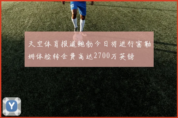 天空体育报道鲍勃今日将进行富勒姆体检转会费高达2700万英镑