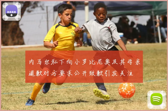 内马尔私下向小罗比尼奥及其母亲道歉对方要求公开致歉引发关注