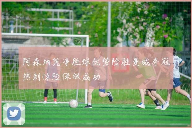 阿森纳凭净胜球优势险胜曼城夺冠热刺惊险保级成功