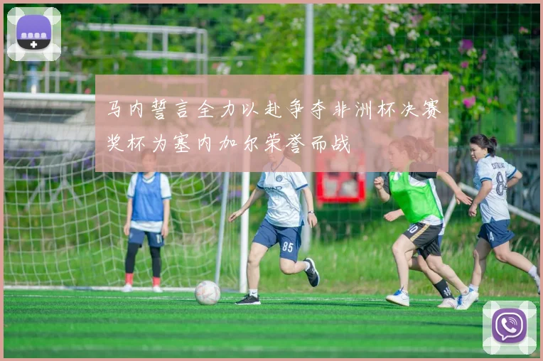 马内誓言全力以赴争夺非洲杯决赛奖杯为塞内加尔荣誉而战