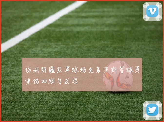 伤病阴霾笼罩球场克莱罗斯等球员重伤回顾与反思