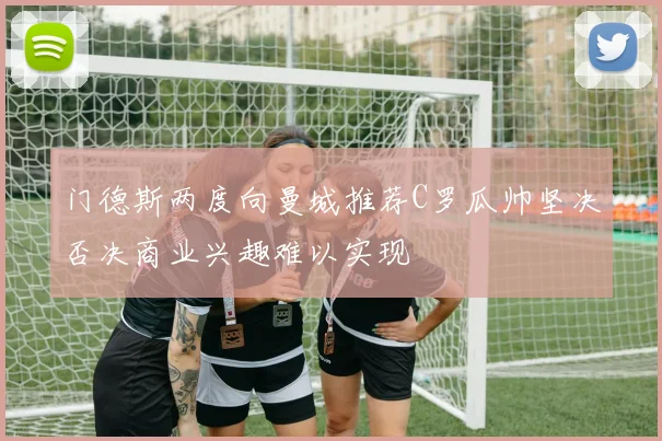 门德斯两度向曼城推荐C罗瓜帅坚决否决商业兴趣难以实现