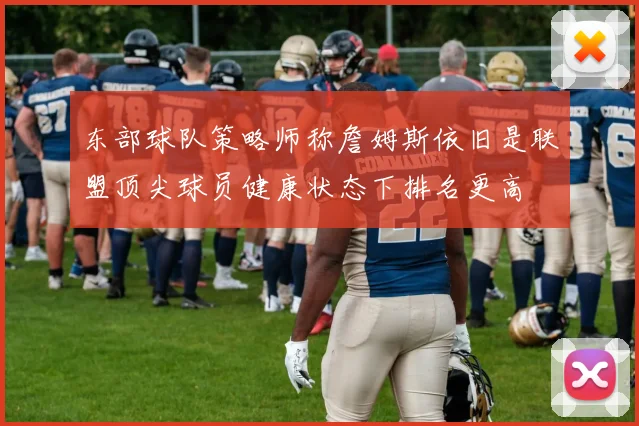 东部球队策略师称詹姆斯依旧是联盟顶尖球员健康状态下排名更高