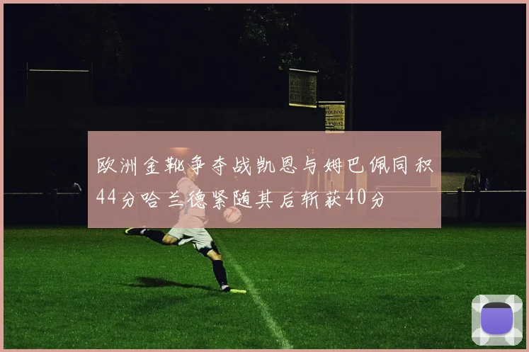 欧洲金靴争夺战凯恩与姆巴佩同积44分哈兰德紧随其后斩获40分