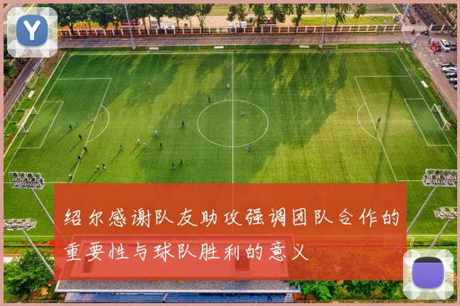 绍尔感谢队友助攻强调团队合作的重要性与球队胜利的意义