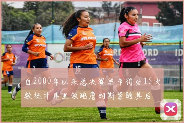 自2000年以来总决赛单节得分15次数统计库里领跑詹姆斯紧随其后