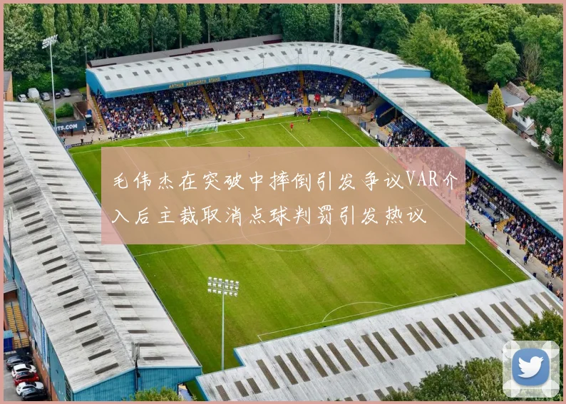 毛伟杰在突破中摔倒引发争议VAR介入后主裁取消点球判罚引发热议