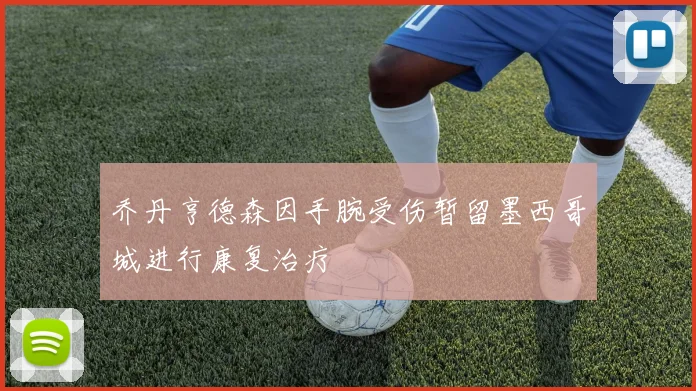 乔丹亨德森因手腕受伤暂留墨西哥城进行康复治疗