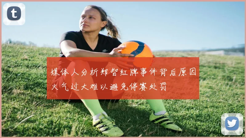 媒体人分析郑智红牌事件背后原因火气过大难以避免停赛处罚